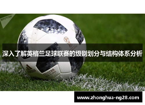 深入了解英格兰足球联赛的级别划分与结构体系分析 深入了解英格兰足球联赛的级别划分与结构体系分析