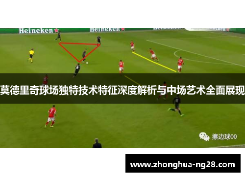 莫德里奇球场独特技术特征深度解析与中场艺术全面展现