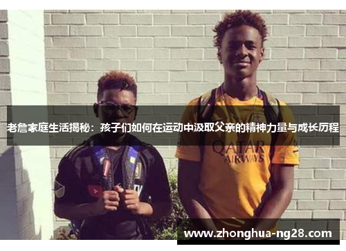 老詹家庭生活揭秘：孩子们如何在运动中汲取父亲的精神力量与成长历程