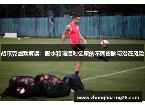 胡尔克幽默解读:喝水和喝酒对健康的不同影响与潜在风险 胡尔克幽默解读:喝水和喝酒对健康的不同影响与潜在风险