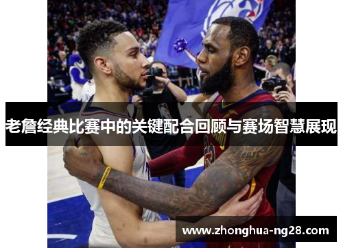 老詹经典比赛中的关键配合回顾与赛场智慧展现