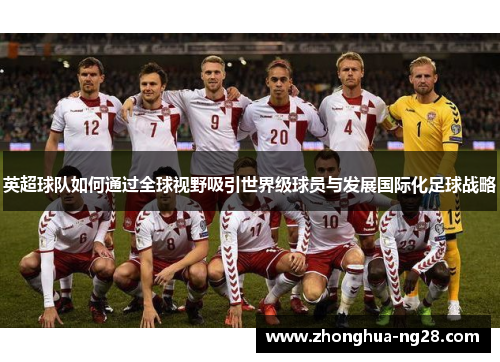 英超球队如何通过全球视野吸引世界级球员与发展国际化足球战略 英超球队如何通过全球视野吸引世界级球员与发展国际化足球战略