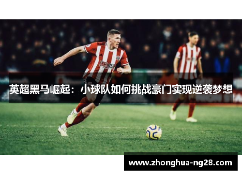 英超黑马崛起：小球队如何挑战豪门实现逆袭梦想