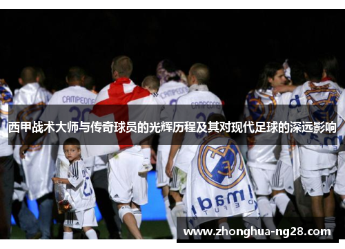 西甲战术大师与传奇球员的光辉历程及其对现代足球的深远影响