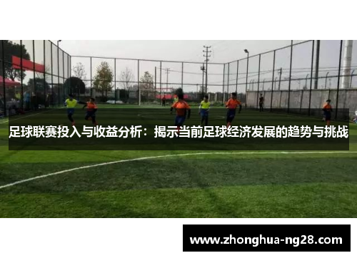 足球联赛投入与收益分析:揭示当前足球经济发展的趋势与挑战 足球联赛投入与收益分析:揭示当前足球经济发展的趋势与挑战