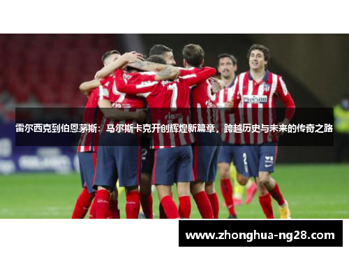 雷尔西克到伯恩茅斯:马尔斯卡克开创辉煌新篇章,跨越历史与未来的传奇之路 雷尔西克到伯恩茅斯:马尔斯卡克开创辉煌新篇章,跨越历史与未来的传奇之路