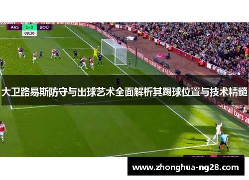大卫路易斯防守与出球艺术全面解析其踢球位置与技术精髓 大卫路易斯防守与出球艺术全面解析其踢球位置与技术精髓