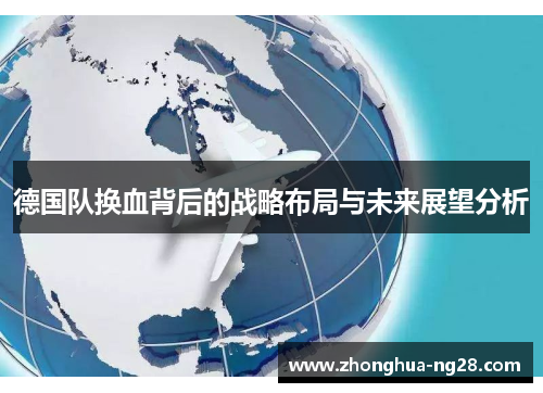 德国队换血背后的战略布局与未来展望分析 德国队换血背后的战略布局与未来展望分析