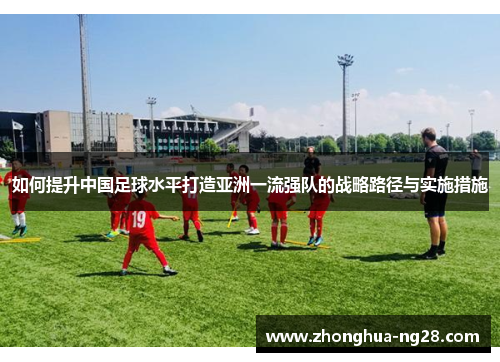 如何提升中国足球水平打造亚洲一流强队的战略路径与实施措施