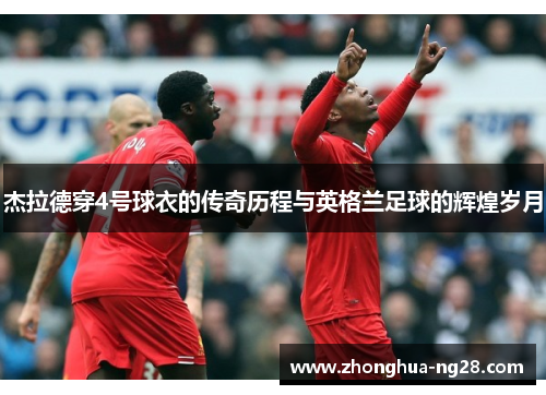 杰拉德穿4号球衣的传奇历程与英格兰足球的辉煌岁月