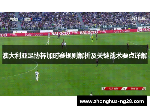 澳大利亚足协杯加时赛规则解析及关键战术要点详解