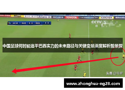 中国足球何时能追平巴西实力的未来路径与关键变量深度解析前景探