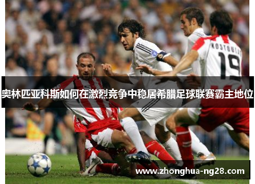 奥林匹亚科斯如何在激烈竞争中稳居希腊足球联赛霸主地位