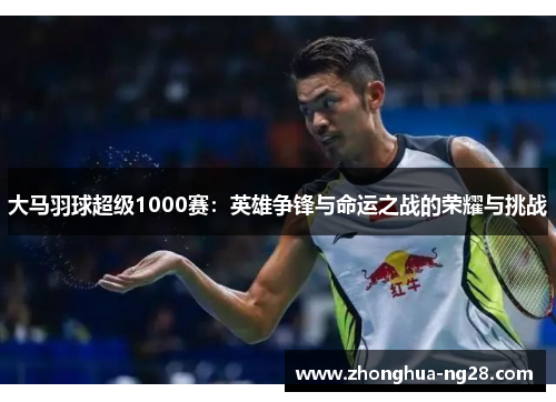 大马羽球超级1000赛:英雄争锋与命运之战的荣耀与挑战 大马羽球超级1000赛:英雄争锋与命运之战的荣耀与挑战