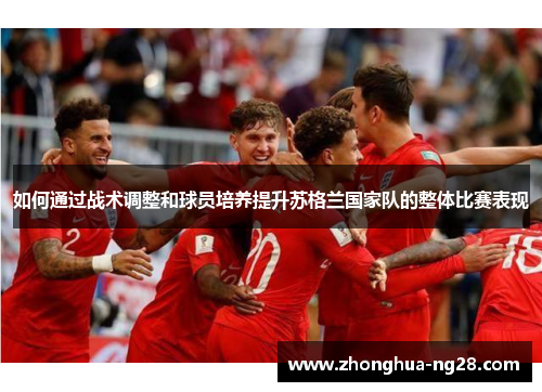 如何通过战术调整和球员培养提升苏格兰国家队的整体比赛表现