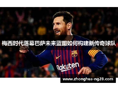 梅西时代落幕巴萨未来蓝图如何构建新传奇球队 梅西时代落幕巴萨未来蓝图如何构建新传奇球队
