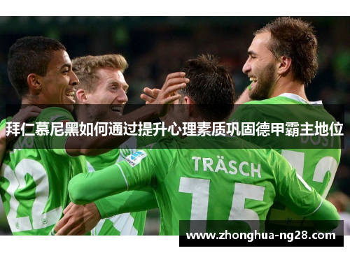 拜仁慕尼黑如何通过提升心理素质巩固德甲霸主地位 拜仁慕尼黑如何通过提升心理素质巩固德甲霸主地位