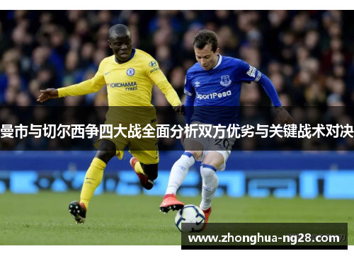 曼市与切尔西争四大战全面分析双方优劣与关键战术对决 曼市与切尔西争四大战全面分析双方优劣与关键战术对决