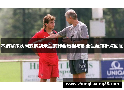 本纳赛尔从阿森纳到米兰的转会历程与职业生涯转折点回顾