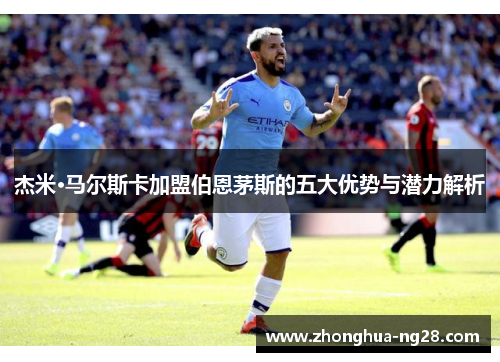 杰米·马尔斯卡加盟伯恩茅斯的五大优势与潜力解析