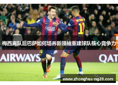 梅西离队后巴萨如何培养新领袖重建球队核心竞争力