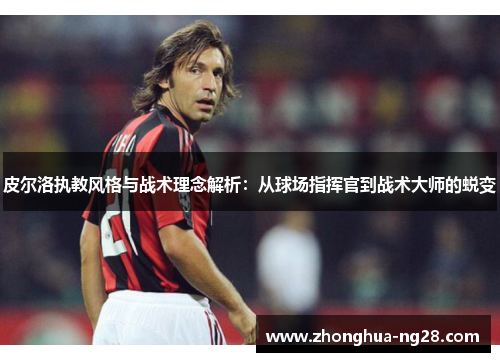 皮尔洛执教风格与战术理念解析：从球场指挥官到战术大师的蜕变