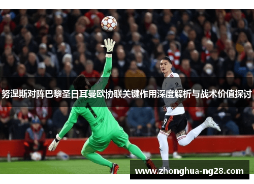努涅斯对阵巴黎圣日耳曼欧协联关键作用深度解析与战术价值探讨