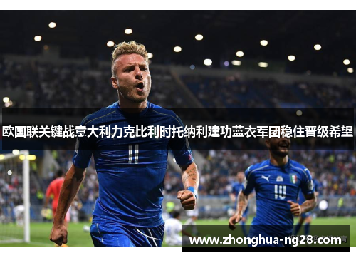 欧国联关键战意大利力克比利时托纳利建功蓝衣军团稳住晋级希望