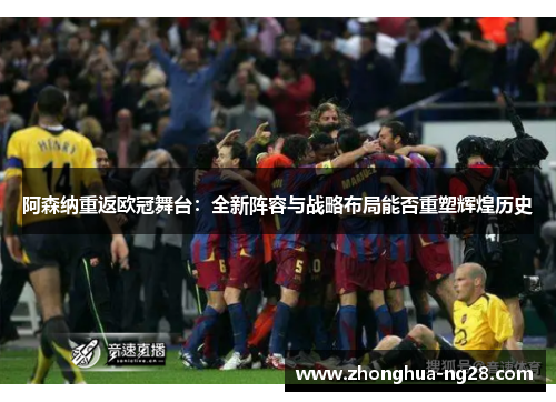 阿森纳重返欧冠舞台:全新阵容与战略布局能否重塑辉煌历史 阿森纳重返欧冠舞台:全新阵容与战略布局能否重塑辉煌历史