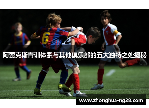 阿贾克斯青训体系与其他俱乐部的五大独特之处揭秘 阿贾克斯青训体系与其他俱乐部的五大独特之处揭秘