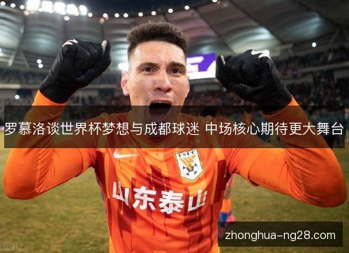 罗慕洛谈世界杯梦想与成都球迷 中场核心期待更大舞台